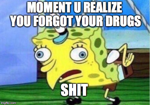 Mocking Spongebob Meme | MOMENT U REALIZE YOU FORGOT YOUR DRUGS; SHIT | image tagged in memes,mocking spongebob | made w/ Imgflip meme maker