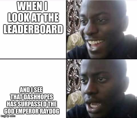 I'm not disappointed, I'm just shocked! | WHEN I LOOK AT THE LEADERBOARD; AND I SEE THAT DASHHOPES HAS SURPASSED THE GOD EMPEROR RAYDOG | image tagged in happy then sad nigga,wtf,how,raydog,dashhopes | made w/ Imgflip meme maker