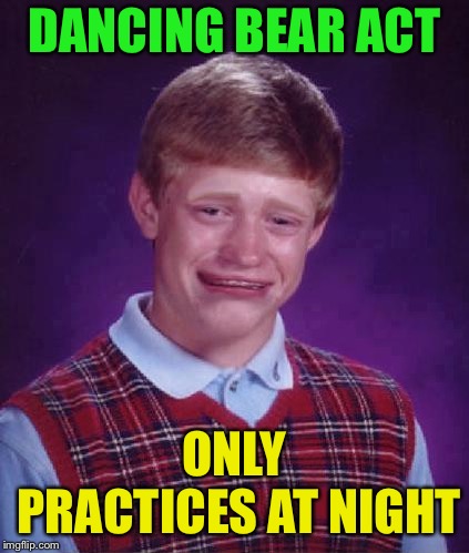Bad Luck Brian Cry | DANCING BEAR ACT ONLY PRACTICES AT NIGHT | image tagged in bad luck brian cry | made w/ Imgflip meme maker