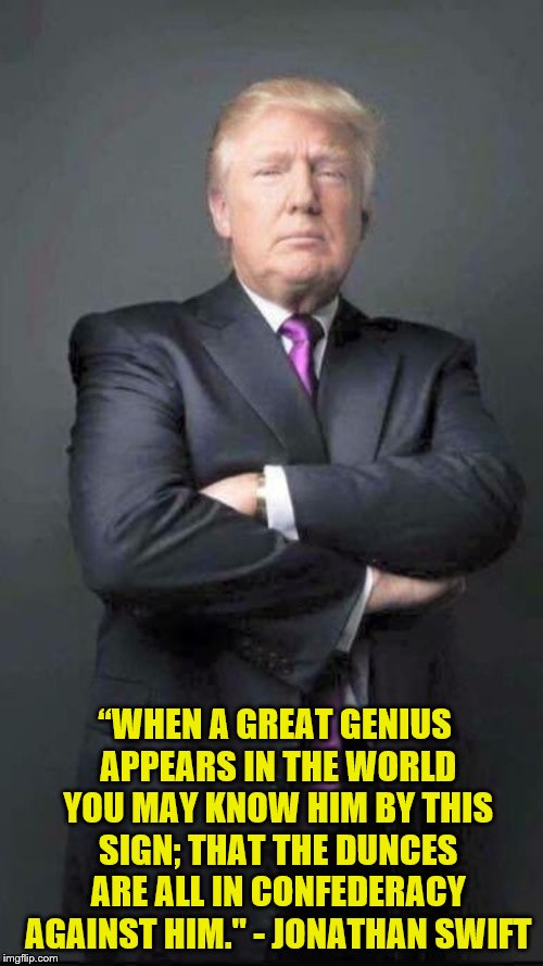 Jonathan Swift predicted Trump's treatment centuries ago | “WHEN A GREAT GENIUS APPEARS IN THE WORLD YOU MAY KNOW HIM BY THIS SIGN; THAT THE DUNCES ARE ALL IN CONFEDERACY AGAINST HIM." - JONATHAN SWIFT | image tagged in trump,jonathan swift,great man,genius,dunces,fools | made w/ Imgflip meme maker