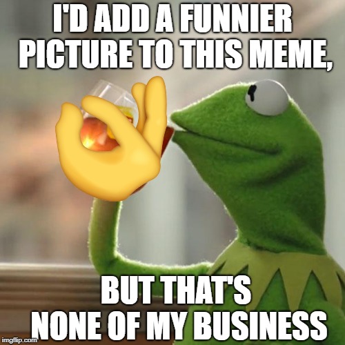But That's None of My Business, OK? | I'D ADD A FUNNIER PICTURE TO THIS MEME, BUT THAT'S NONE OF MY BUSINESS | image tagged in memes,but thats none of my business,kermit the frog,yeet,ok hand,unfunny | made w/ Imgflip meme maker