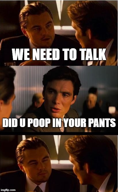 Inception Meme | WE NEED TO TALK; DID U POOP IN YOUR PANTS | image tagged in memes,inception | made w/ Imgflip meme maker