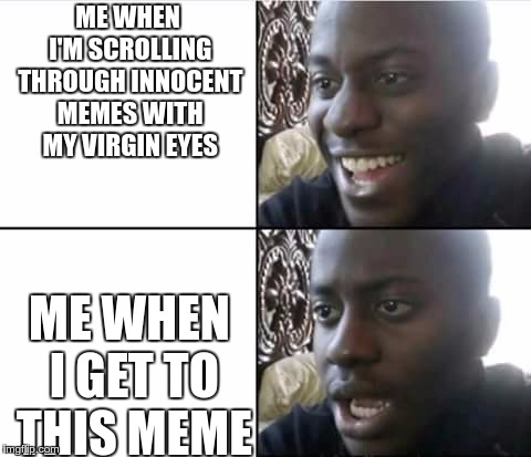 happy then sad nigga | ME WHEN I'M SCROLLING THROUGH INNOCENT MEMES WITH MY VIRGIN EYES ME WHEN I GET TO THIS MEME | image tagged in happy then sad nigga | made w/ Imgflip meme maker