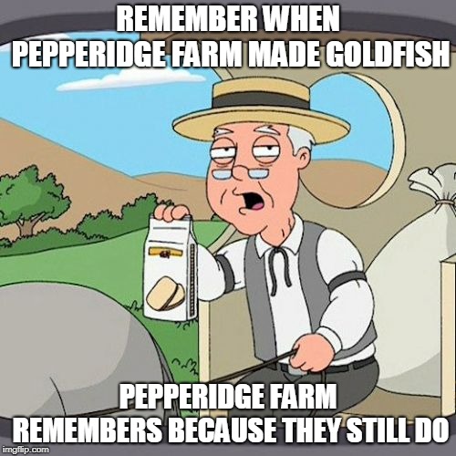 the snack that smiles back,goldfish! | REMEMBER WHEN PEPPERIDGE FARM MADE GOLDFISH; PEPPERIDGE FARM REMEMBERS BECAUSE THEY STILL DO | image tagged in memes,pepperidge farm remembers | made w/ Imgflip meme maker