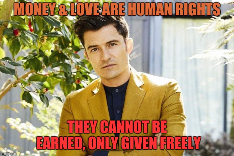 Human Rights | MONEY & LOVE ARE HUMAN RIGHTS; THEY CANNOT BE EARNED,
ONLY GIVEN FREELY | image tagged in orlando bloom,money,love,human rights,capitalism | made w/ Imgflip meme maker