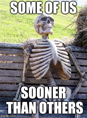 Waiting Skeleton Meme | SOME OF US SOONER THAN OTHERS | image tagged in memes,waiting skeleton | made w/ Imgflip meme maker