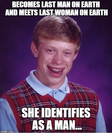Bad Luck Brian | BECOMES LAST MAN ON EARTH AND MEETS LAST WOMAN ON EARTH; SHE IDENTIFIES AS A MAN... | image tagged in memes,bad luck brian | made w/ Imgflip meme maker