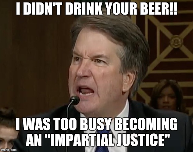 Raging Kavanaugh | I DIDN'T DRINK YOUR BEER!! I WAS TOO BUSY BECOMING AN "IMPARTIAL JUSTICE" | image tagged in raging kavanaugh | made w/ Imgflip meme maker