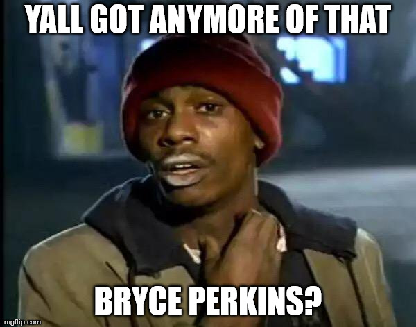 Bryce Perkins | YALL GOT ANYMORE OF THAT; BRYCE PERKINS? | image tagged in perkins,y'all got any more of that | made w/ Imgflip meme maker