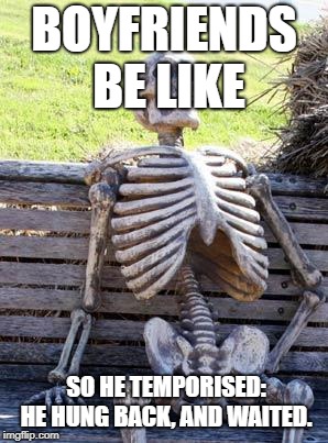 Waiting Skeleton | BOYFRIENDS BE LIKE; SO HE TEMPORISED: HE HUNG BACK, AND WAITED. | image tagged in memes,waiting skeleton | made w/ Imgflip meme maker