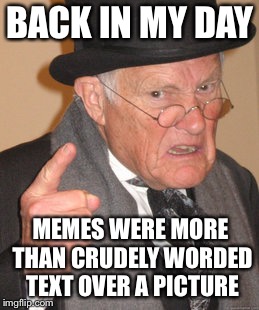 Back In My Day Meme | BACK IN MY DAY MEMES WERE MORE THAN CRUDELY WORDED TEXT OVER A PICTURE | image tagged in memes,back in my day | made w/ Imgflip meme maker