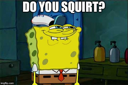Don't You Squidward Meme | DO YOU SQUIRT? | image tagged in memes,dont you squidward | made w/ Imgflip meme maker