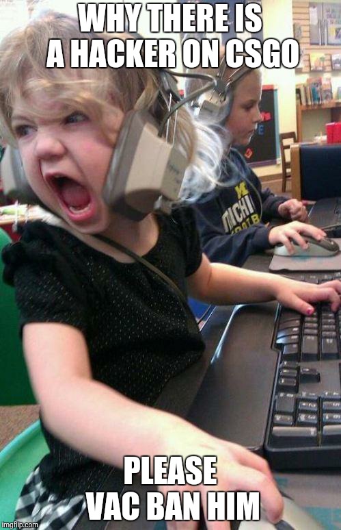 angry little girl gamer | WHY THERE IS A HACKER ON CSGO; PLEASE VAC BAN HIM | image tagged in angry little girl gamer | made w/ Imgflip meme maker