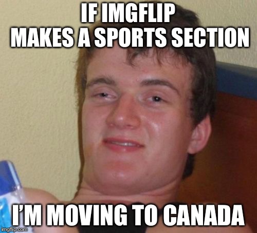 10 Guy | IF IMGFLIP MAKES A SPORTS SECTION; I’M MOVING TO CANADA | image tagged in memes,10 guy | made w/ Imgflip meme maker