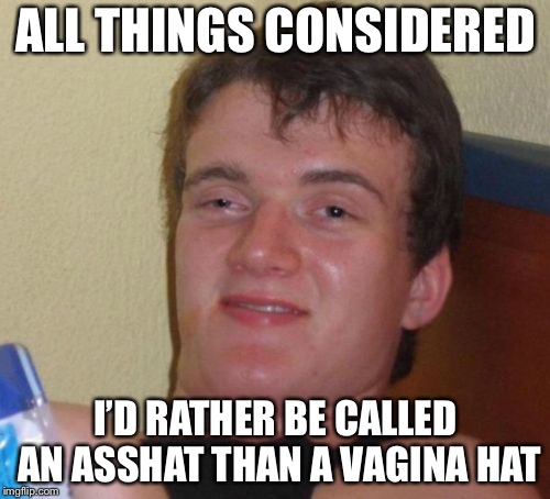 10 Guy Meme | ALL THINGS CONSIDERED I’D RATHER BE CALLED AN ASSHAT THAN A VA**NA HAT | image tagged in memes,10 guy | made w/ Imgflip meme maker