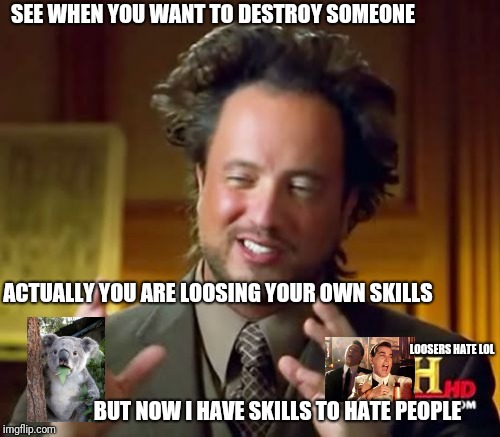 Destroy Meme | SEE WHEN YOU WANT TO DESTROY SOMEONE; ACTUALLY YOU ARE LOOSING YOUR OWN SKILLS; LOOSERS HATE LOL; BUT NOW I HAVE SKILLS TO HATE PEOPLE | image tagged in memes,ancient aliens,lol so funny,lmfao | made w/ Imgflip meme maker