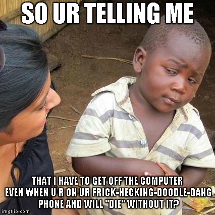 Third World Skeptical Kid | SO UR TELLING ME; THAT I HAVE TO GET OFF THE COMPUTER EVEN WHEN U R ON UR FRICK-HECKING-DOODLE-DANG PHONE AND WILL "DIE" WITHOUT IT? | image tagged in memes,third world skeptical kid | made w/ Imgflip meme maker