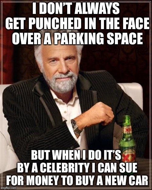 The Most Interesting Man In The World Meme | I DON’T ALWAYS GET PUNCHED IN THE FACE OVER A PARKING SPACE BUT WHEN I DO IT’S BY A CELEBRITY I CAN SUE FOR MONEY TO BUY A NEW CAR | image tagged in memes,the most interesting man in the world | made w/ Imgflip meme maker
