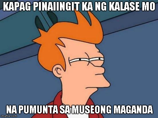 Futurama Fry | KAPAG PINAIINGIT KA NG KALASE MO; NA PUMUNTA SA MUSEONG MAGANDA | image tagged in memes,futurama fry | made w/ Imgflip meme maker