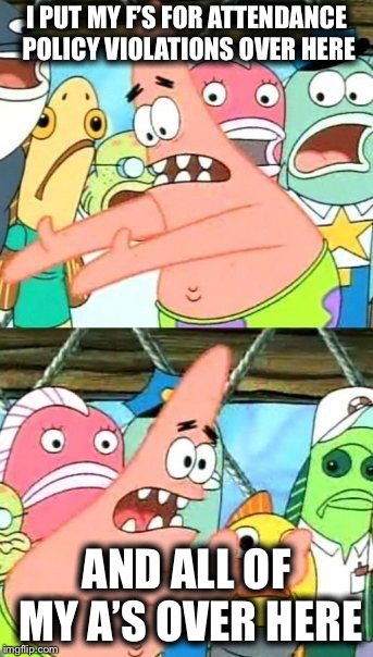 Put It Somewhere Else Patrick Meme | I PUT MY F’S FOR ATTENDANCE POLICY VIOLATIONS OVER HERE AND ALL OF MY A’S OVER HERE | image tagged in memes,put it somewhere else patrick | made w/ Imgflip meme maker