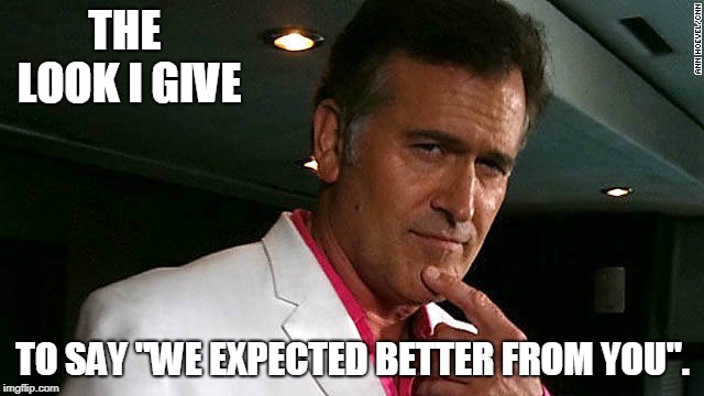 Bruce Campbell Look 1 | THE LOOK I GIVE; TO SAY "WE EXPECTED BETTER FROM YOU". | image tagged in bruce campbell,scifi,funny,ash vs evil dead | made w/ Imgflip meme maker