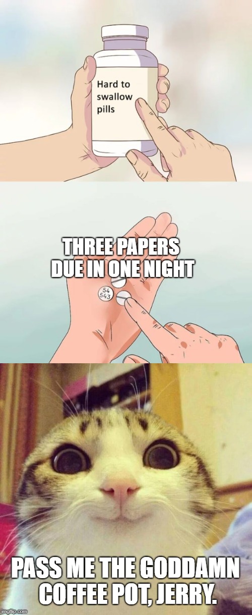 I Need Some Caffeine | THREE PAPERS DUE IN ONE NIGHT; PASS ME THE GODDAMN COFFEE POT, JERRY. | image tagged in college life,caffeine,insane,hard to swallow pills,please kill me,coffee | made w/ Imgflip meme maker