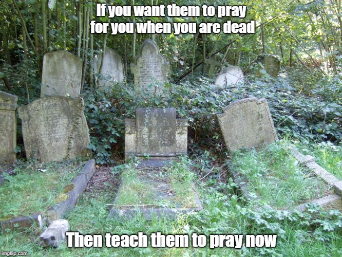 Pray for the dead | If you want them to pray for you when you are dead; Then teach them to pray now | image tagged in prayer,death,christian | made w/ Imgflip meme maker