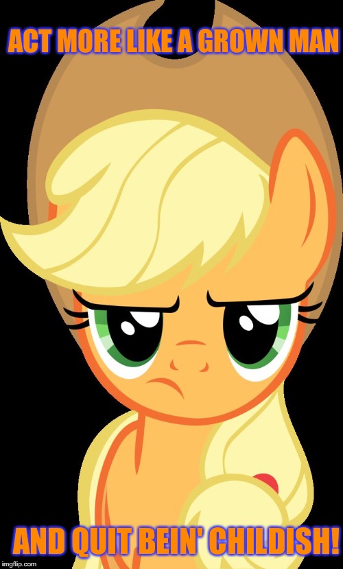 Act more like a grown man and quit bein' childish! | ACT MORE LIKE A GROWN MAN; AND QUIT BEIN' CHILDISH! | image tagged in applejack is not amused,memes,applejack,my little pony,my little pony friendship is magic,funny | made w/ Imgflip meme maker