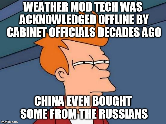 Futurama Fry Meme | WEATHER MOD TECH WAS ACKNOWLEDGED OFFLINE BY CABINET OFFICIALS DECADES AGO CHINA EVEN BOUGHT SOME FROM THE RUSSIANS | image tagged in memes,futurama fry | made w/ Imgflip meme maker