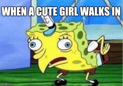 Mocking Spongebob | WHEN A CUTE GIRL WALKS IN | image tagged in memes,mocking spongebob | made w/ Imgflip meme maker