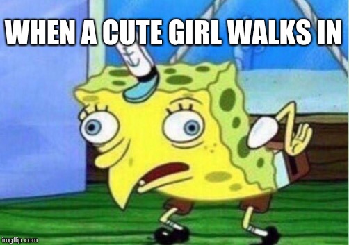 Mocking Spongebob Meme | WHEN A CUTE GIRL WALKS IN | image tagged in memes,mocking spongebob | made w/ Imgflip meme maker