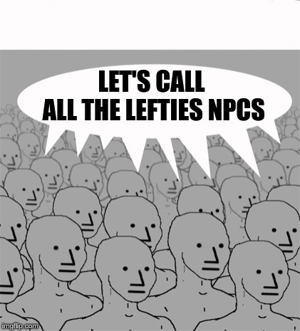 NPCProgramScreed | LET'S CALL ALL THE LEFTIES NPCS | image tagged in npcprogramscreed | made w/ Imgflip meme maker