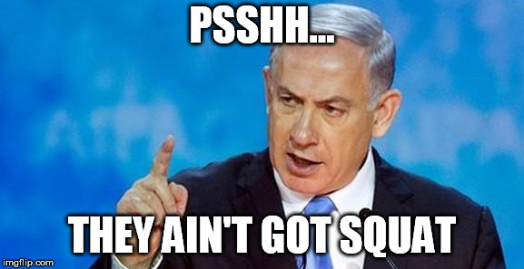 Netanyahu  | PSSHH... THEY AIN'T GOT SQUAT | image tagged in netanyahu | made w/ Imgflip meme maker