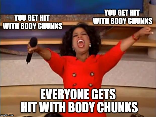 Oprah You Get A Meme | YOU GET HIT WITH BODY CHUNKS EVERYONE GETS HIT WITH BODY CHUNKS YOU GET HIT WITH BODY CHUNKS | image tagged in memes,oprah you get a | made w/ Imgflip meme maker