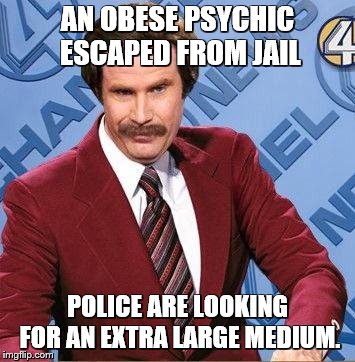 Ron Burgundy | AN OBESE PSYCHIC ESCAPED FROM JAIL POLICE ARE LOOKING FOR AN EXTRA LARGE MEDIUM. | image tagged in ron burgundy | made w/ Imgflip meme maker