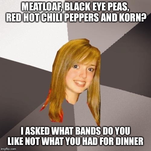 Musically Oblivious 8th Grader Meme |  MEATLOAF, BLACK EYE PEAS, RED HOT CHILI PEPPERS AND KORN? I ASKED WHAT BANDS DO YOU LIKE NOT WHAT YOU HAD FOR DINNER | image tagged in memes,musically oblivious 8th grader | made w/ Imgflip meme maker