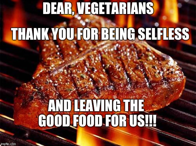  DEAR, VEGETARIANS; THANK YOU FOR BEING SELFLESS; AND LEAVING THE GOOD FOOD FOR US!!! | image tagged in steak | made w/ Imgflip meme maker