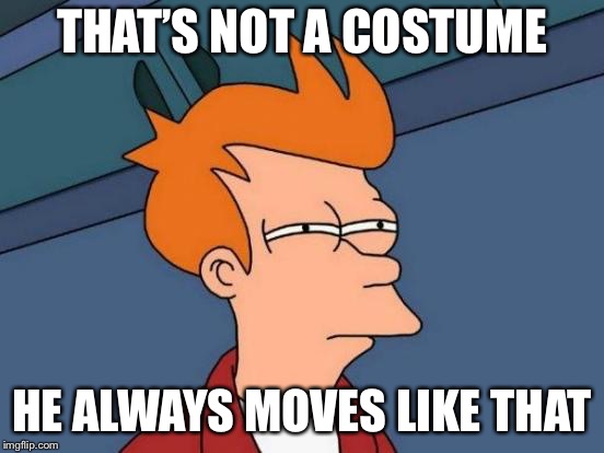 Futurama Fry Meme | THAT’S NOT A COSTUME HE ALWAYS MOVES LIKE THAT | image tagged in memes,futurama fry | made w/ Imgflip meme maker