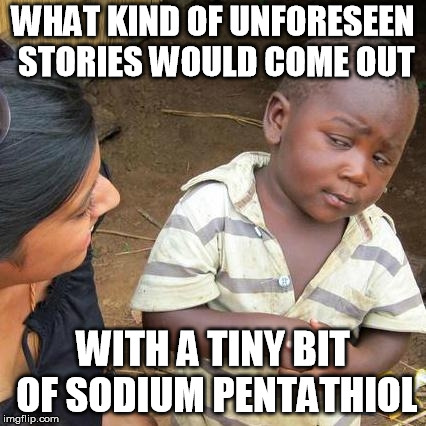 Third World Skeptical Kid Meme | WHAT KIND OF UNFORESEEN STORIES WOULD COME OUT WITH A TINY BIT OF SODIUM PENTATHIOL | image tagged in memes,third world skeptical kid | made w/ Imgflip meme maker