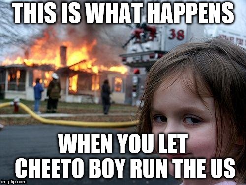 Disaster Girl | THIS IS WHAT HAPPENS; WHEN YOU LET CHEETO BOY RUN THE US | image tagged in memes,disaster girl | made w/ Imgflip meme maker