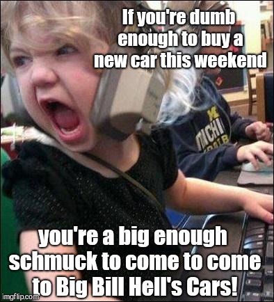 angry girl |  If you're dumb enough to buy a new car this weekend; you're a big enough schmuck to come to come to Big Bill Hell's Cars! | image tagged in angry girl,big bill hell's cars parody commercial,classic video,humor | made w/ Imgflip meme maker