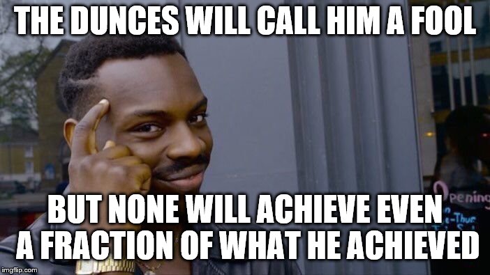 Roll Safe Think About It Meme | THE DUNCES WILL CALL HIM A FOOL BUT NONE WILL ACHIEVE EVEN A FRACTION OF WHAT HE ACHIEVED | image tagged in memes,roll safe think about it | made w/ Imgflip meme maker