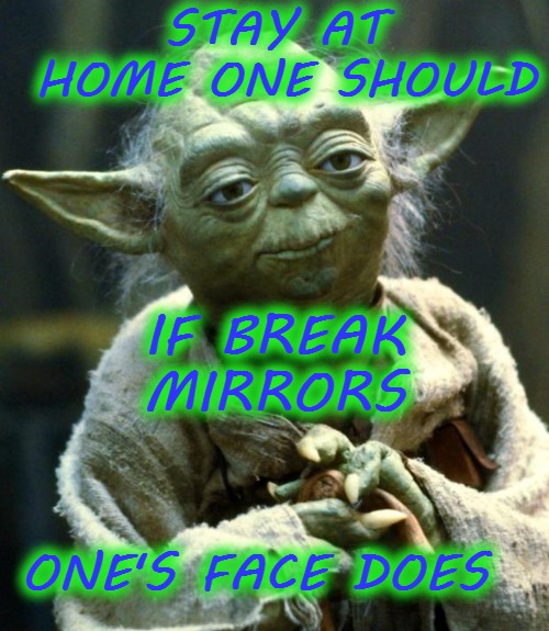 Star Wars Yoda | STAY AT HOME ONE SHOULD; IF BREAK MIRRORS; ONE'S FACE DOES | image tagged in memes,star wars yoda,funny | made w/ Imgflip meme maker