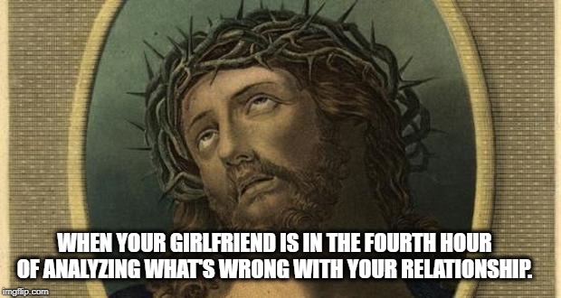 KILL ME NOW! | WHEN YOUR GIRLFRIEND IS IN THE FOURTH HOUR OF ANALYZING WHAT'S WRONG WITH YOUR RELATIONSHIP. | image tagged in jesus eye roll,relationships,love,nagging wife,torture | made w/ Imgflip meme maker