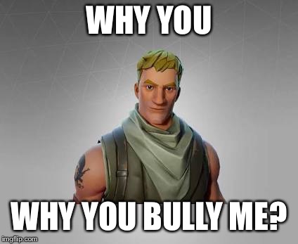 Fortnite default | WHY YOU; WHY YOU BULLY ME? | image tagged in fortnite default | made w/ Imgflip meme maker