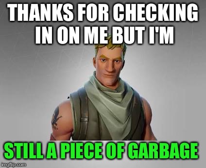 Fortnite default | THANKS FOR CHECKING IN ON ME BUT I'M; STILL A PIECE OF GARBAGE | image tagged in fortnite default | made w/ Imgflip meme maker