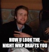 HOW U LOOK THE NIGHT WKP DRAFTS YOU | made w/ Imgflip meme maker