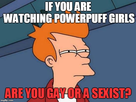 Futurama Fry Meme | IF YOU ARE WATCHING POWERPUFF GIRLS; ARE YOU GAY OR A SEXIST? | image tagged in memes,futurama fry,gay,sexist | made w/ Imgflip meme maker
