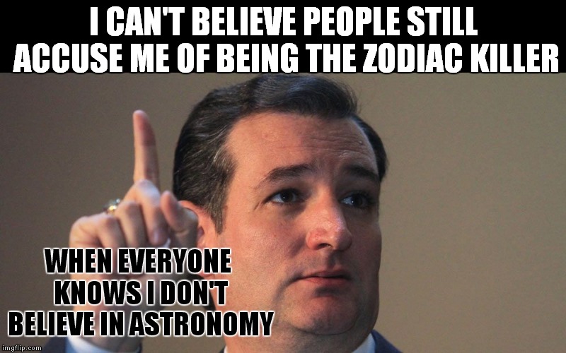 Astronomy, Astrology, What's The Difference? My Favorite Pickup Line Is; "Baby, What's Your Sign?" | I CAN'T BELIEVE PEOPLE STILL ACCUSE ME OF BEING THE ZODIAC KILLER; WHEN EVERYONE KNOWS I DON'T BELIEVE IN ASTRONOMY | image tagged in ted cruz | made w/ Imgflip meme maker