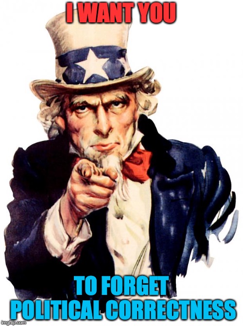 I WANT YOU | I WANT YOU; TO FORGET POLITICAL CORRECTNESS | image tagged in i want you | made w/ Imgflip meme maker